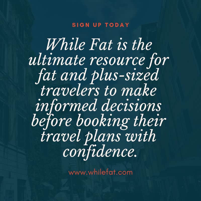 While Fat is the ultimate resource for fat and plus-sized travelers to make informed decisions before booking their travel plans with confidence.  We get that it is not a one-size fits all type of world. Thatâ€™s why While Fat is here.
